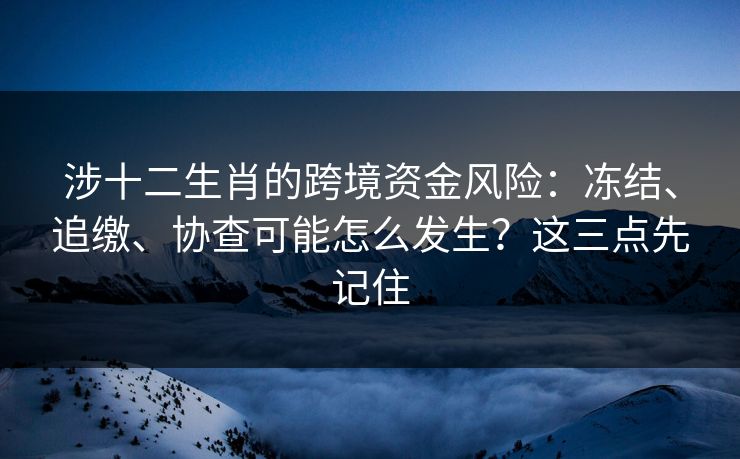 涉十二生肖的跨境资金风险：冻结、追缴、协查可能怎么发生？这三点先记住