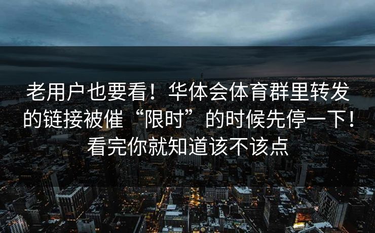 老用户也要看！华体会体育群里转发的链接被催“限时”的时候先停一下！看完你就知道该不该点