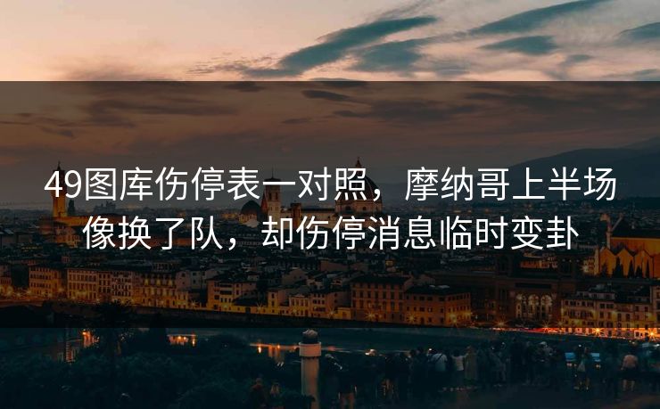 49图库伤停表一对照,摩纳哥上半场像换了队,却伤停消息临时变卦 49图库伤停表一对照,摩纳哥上半场像换了队,却伤停消息临时变卦