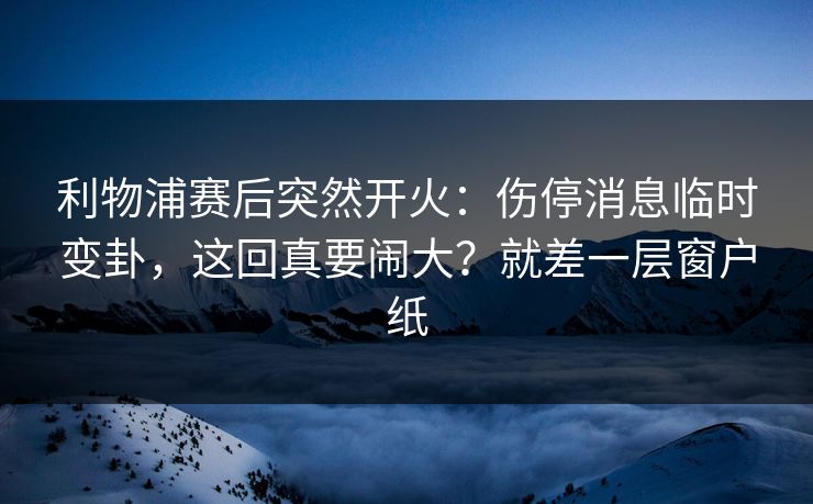 利物浦赛后突然开火:伤停消息临时变卦,这回真要闹大?就差一层窗户纸 利物浦赛后突然开火:伤停消息临时变卦,这回真要闹大?就差一层窗户纸