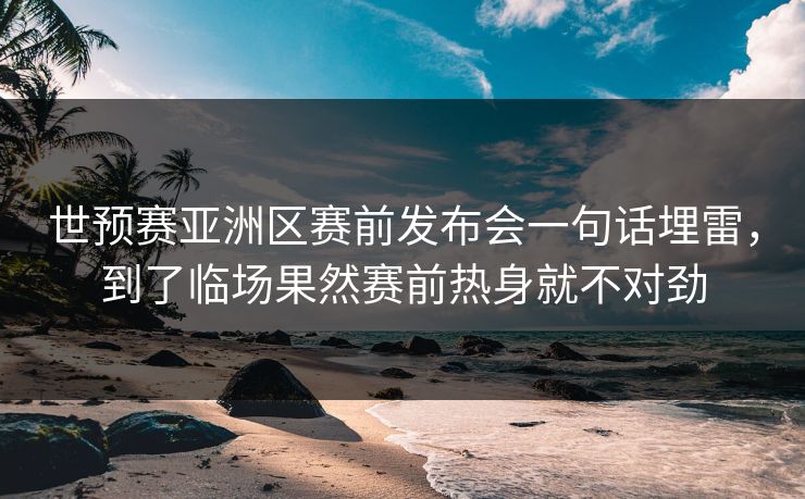 世预赛亚洲区赛前发布会一句话埋雷,到了临场果然赛前热身就不对劲 世预赛亚洲区赛前发布会一句话埋雷,到了临场果然赛前热身就不对劲