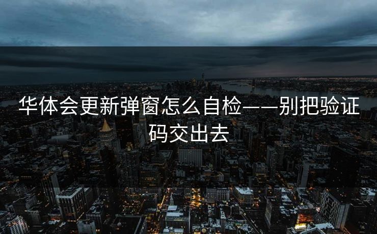 华体会更新弹窗怎么自检——别把验证码交出去 华体会更新弹窗怎么自检——别把验证码交出去