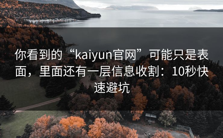 你看到的“kaiyun官网”可能只是表面,里面还有一层信息收割:10秒快速避坑 你看到的“kaiyun官网”可能只是表面,里面还有一层信息收割:10秒快速避坑