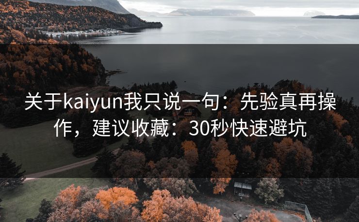 关于kaiyun我只说一句：先验真再操作，建议收藏：30秒快速避坑