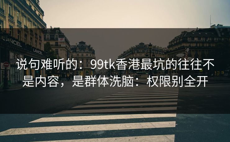 说句难听的:99tk香港最坑的往往不是内容,是群体洗脑:权限别全开 说句难听的:99tk香港最坑的往往不是内容,是群体洗脑:权限别全开