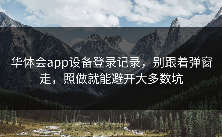 华体会app设备登录记录，别跟着弹窗走，照做就能避开大多数坑