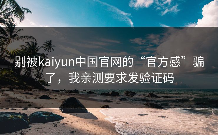 别被kaiyun中国官网的“官方感”骗了，我亲测要求发验证码
