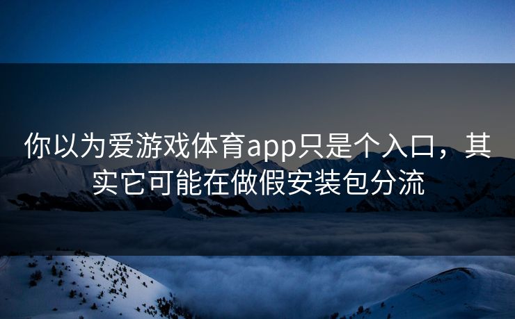 你以为爱游戏体育app只是个入口,其实它可能在做假安装包分流 你以为爱游戏体育app只是个入口,其实它可能在做假安装包分流
