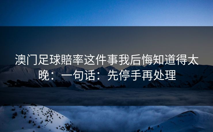 澳门足球賠率这件事我后悔知道得太晚:一句话:先停手再处理 澳门足球賠率这件事我后悔知道得太晚:一句话:先停手再处理