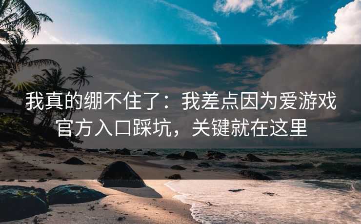 我真的绷不住了：我差点因为爱游戏官方入口踩坑，关键就在这里