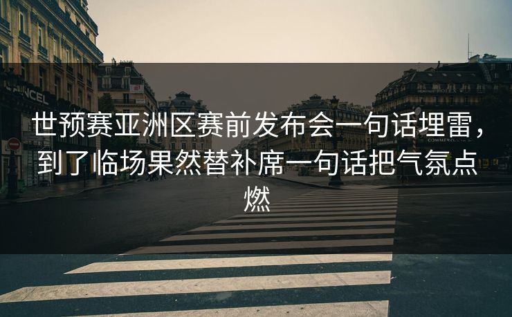 世预赛亚洲区赛前发布会一句话埋雷，到了临场果然替补席一句话把气氛点燃